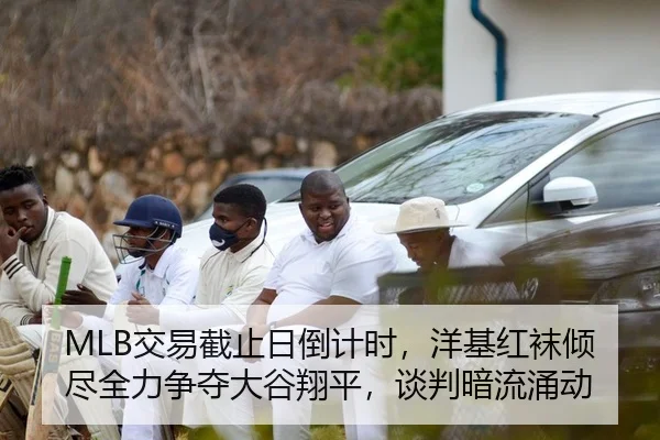 MLB交易截止日倒计时，洋基红袜倾尽全力争夺大谷翔平，谈判暗流涌动